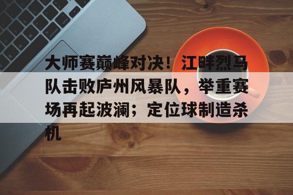 Kaiyun-包含大师赛巅峰对决！江畔烈马队击败庐州风暴队，举重赛场再起波澜；定位球制造杀机的词条